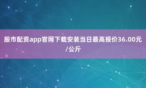 股市配资app官网下载安装当日最高报价36.00元/公斤