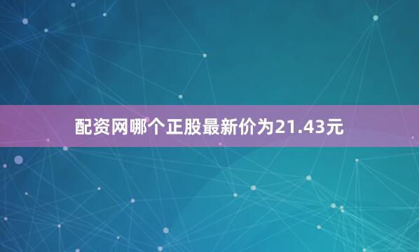 配资网哪个正股最新价为21.43元