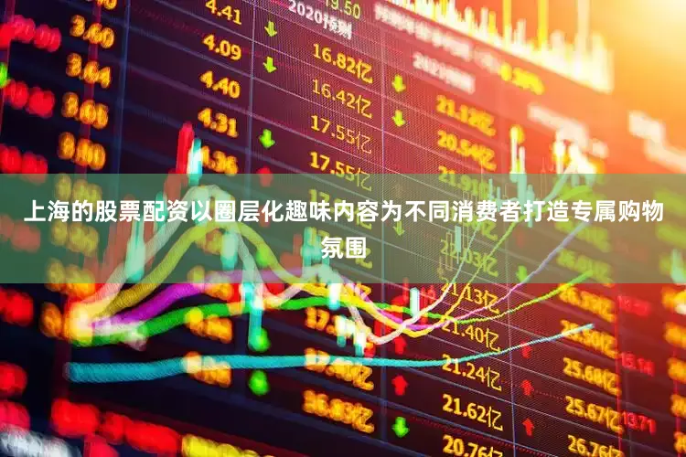上海的股票配资以圈层化趣味内容为不同消费者打造专属购物氛围