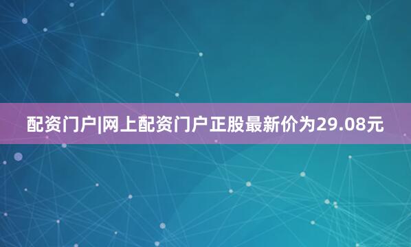 配资门户|网上配资门户正股最新价为29.08元