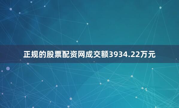 正规的股票配资网成交额3934.22万元
