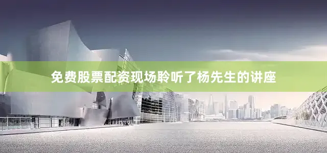 免费股票配资现场聆听了杨先生的讲座