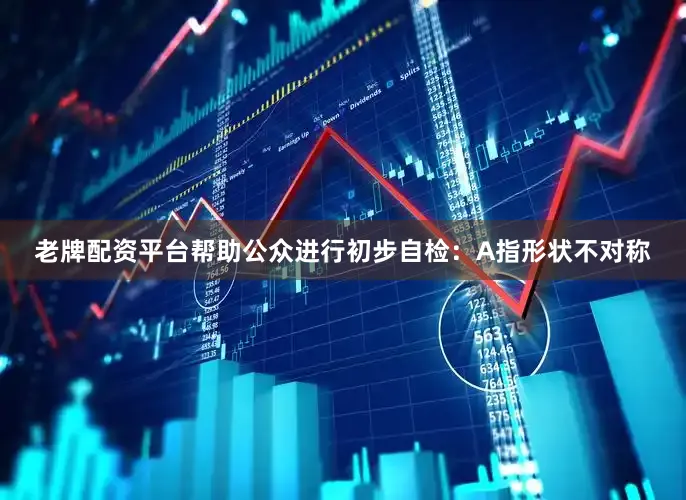 老牌配资平台帮助公众进行初步自检：A指形状不对称