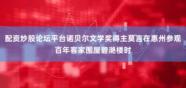 配资炒股论坛平台诺贝尔文学奖得主莫言在惠州参观百年客家围屋碧滟楼时