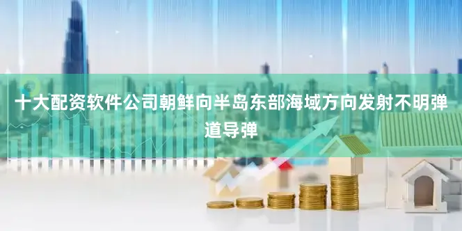 十大配资软件公司朝鲜向半岛东部海域方向发射不明弹道导弹